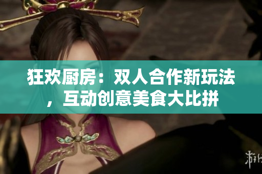 狂歡廚房：雙人合作新玩法，互動(dòng)創(chuàng)意美食大比拼
