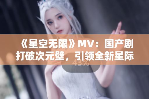 《星空無(wú)限》MV：國(guó)產(chǎn)劇打破次元壁，引領(lǐng)全新星際時(shí)代！
