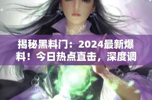 揭秘黑料門：2024最新爆料！今日熱點直擊，深度調(diào)查揭露內(nèi)幕真相！