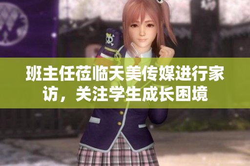 班主任蒞臨天美傳媒進行家訪，關(guān)注學(xué)生成長困境