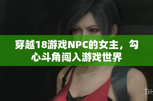 穿越18游戲NPC的女主，勾心斗角闖入游戲世界