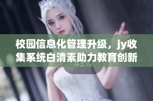 校園信息化管理升級(jí)，jy收集系統(tǒng)白清素助力教育創(chuàng)新