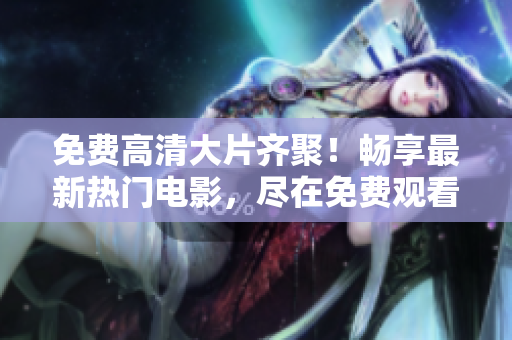 免費(fèi)高清大片齊聚！暢享最新熱門(mén)電影，盡在免費(fèi)觀(guān)看大全