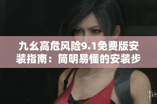 九幺高危風(fēng)險9.1免費版安裝指南：簡明易懂的安裝步驟及風(fēng)險預(yù)防措施