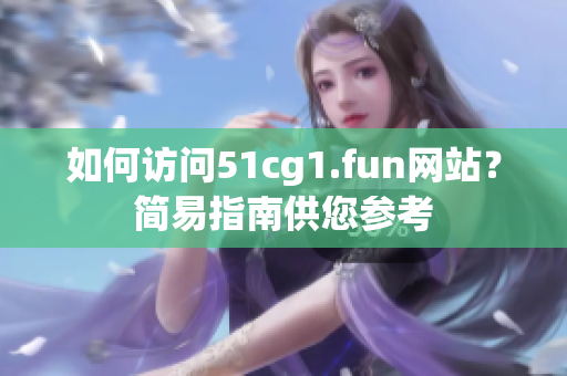 如何訪問51cg1.fun網(wǎng)站？簡易指南供您參考