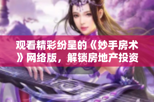 觀看精彩紛呈的《妙手房術(shù)》網(wǎng)絡版，解鎖房地產(chǎn)投資的智慧路徑