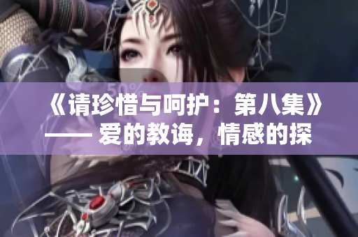 《請珍惜與呵護：第八集》—— 愛的教誨，情感的探索，以及成長的旅程。
