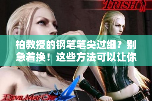 柏教授的鋼筆筆尖過細(xì)？別急著換！這些方法可以讓你重新愛上它