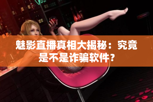 魅影直播真相大揭秘：究竟是不是詐騙軟件？
