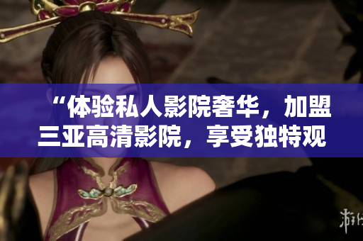 “體驗(yàn)私人影院奢華，加盟三亞高清影院，享受獨(dú)特觀影樂趣！”