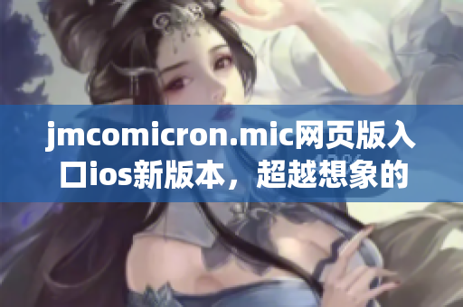 jmcomicron.mic網(wǎng)頁版入口ios新版本，超越想象的閱讀體驗