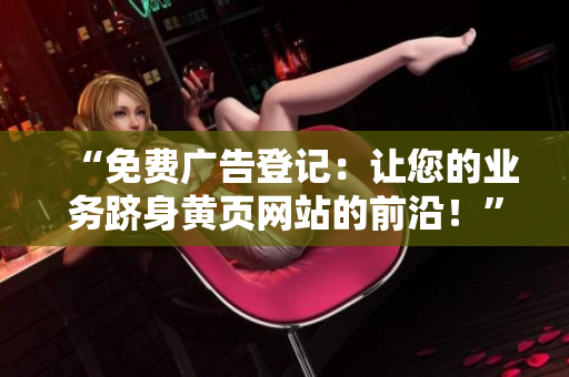 “免費廣告登記：讓您的業(yè)務(wù)躋身黃頁網(wǎng)站的前沿！”