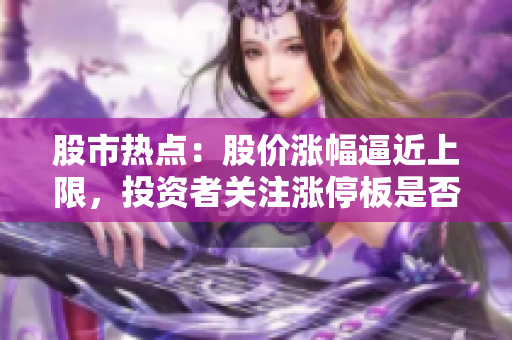 股市熱點：股價漲幅逼近上限，投資者關(guān)注漲停板是否將再度觸及