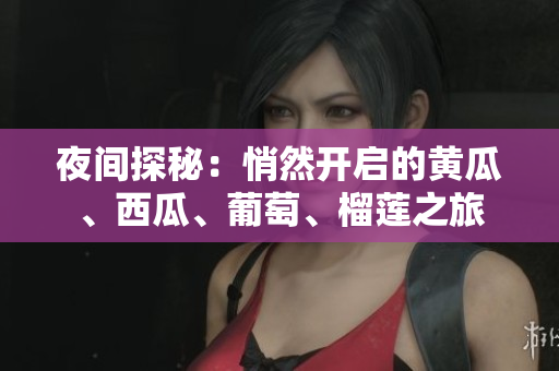 夜間探秘：悄然開啟的黃瓜、西瓜、葡萄、榴蓮之旅
