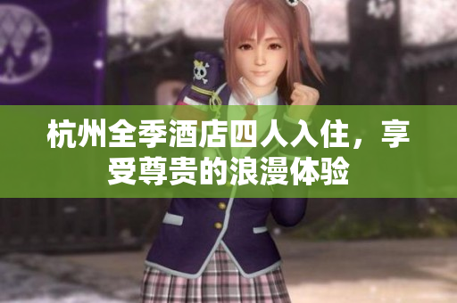 杭州全季酒店四人入住，享受尊貴的浪漫體驗(yàn)