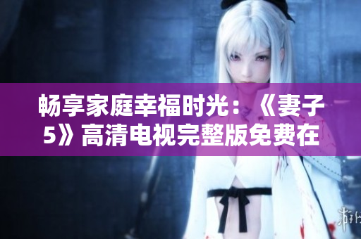 暢享家庭幸福時光：《妻子5》高清電視完整版免費在線觀看