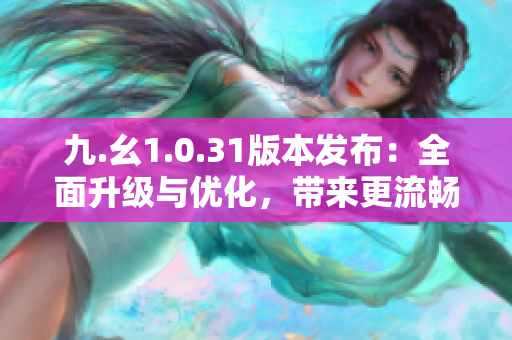 九.幺1.0.31版本發(fā)布：全面升級(jí)與優(yōu)化，帶來(lái)更流暢的使用體驗(yàn)！