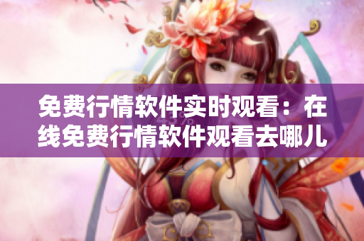 免費行情軟件實時觀看：在線免費行情軟件觀看去哪兒找？