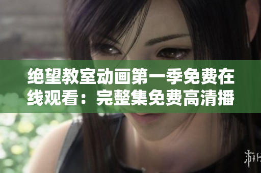 絕望教室動(dòng)畫第一季免費(fèi)在線觀看：完整集免費(fèi)高清播放權(quán)益