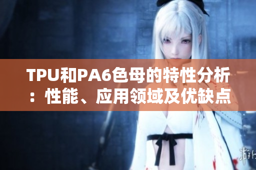 TPU和PA6色母的特性分析：性能、應(yīng)用領(lǐng)域及優(yōu)缺點(diǎn)對比