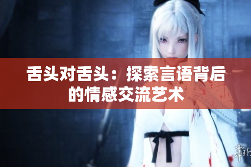 舌頭對舌頭：探索言語背后的情感交流藝術(shù)