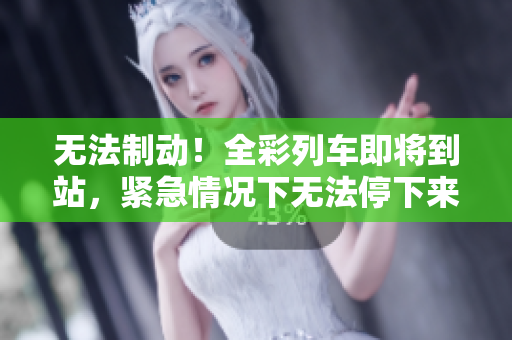 無(wú)法制動(dòng)！全彩列車(chē)即將到站，緊急情況下無(wú)法停下來(lái)，乘客面臨危險(xiǎn)。