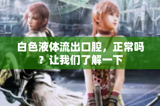 白色液體流出口腔，正常嗎？讓我們了解一下