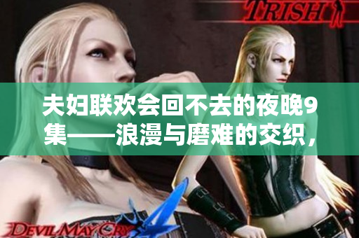 夫婦聯(lián)歡會回不去的夜晚9集——浪漫與磨難的交織，生活的無奈與選擇