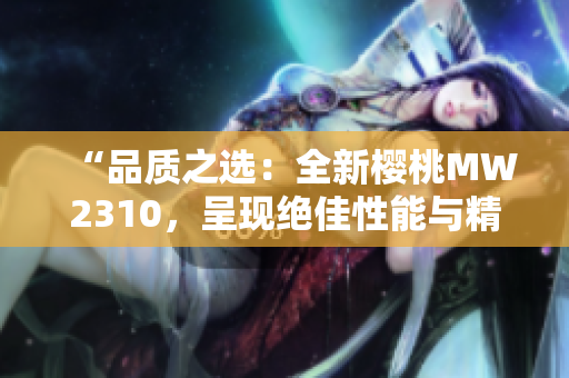 “品質(zhì)之選：全新櫻桃MW2310，呈現(xiàn)絕佳性能與精湛工藝”