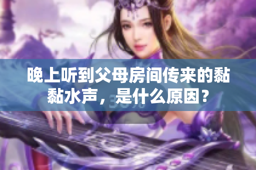 晚上聽(tīng)到父母房間傳來(lái)的黏黏水聲，是什么原因？
