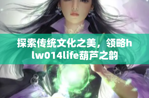 探索傳統(tǒng)文化之美，領(lǐng)略hlw014life葫蘆之韻