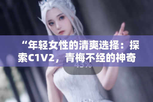 “年輕女性的清爽選擇：探索C1V2，青梅不經(jīng)的神奇之處”