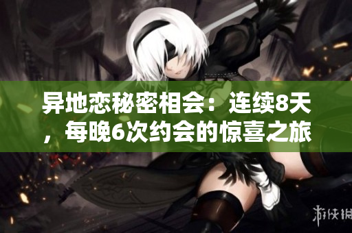 異地戀秘密相會：連續(xù)8天，每晚6次約會的驚喜之旅