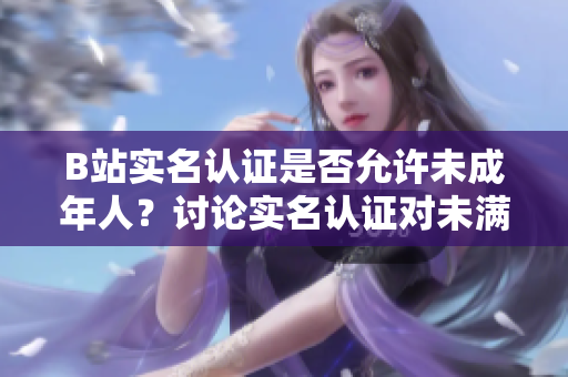 B站實(shí)名認(rèn)證是否允許未成年人？討論實(shí)名認(rèn)證對(duì)未滿十八歲用戶的影響