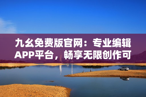 九幺免費版官網(wǎng)：專業(yè)編輯APP平臺，暢享無限創(chuàng)作可能