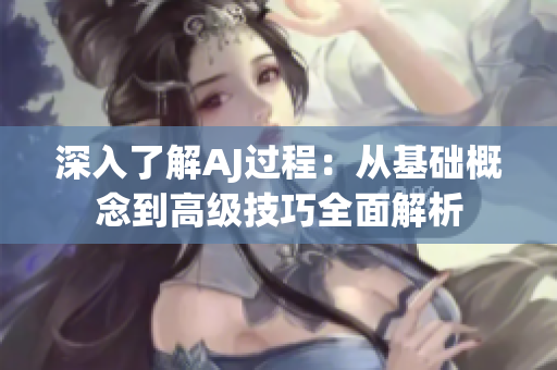 深入了解AJ過(guò)程：從基礎(chǔ)概念到高級(jí)技巧全面解析