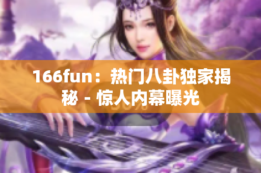 166fun：熱門(mén)八卦獨(dú)家揭秘－驚人內(nèi)幕曝光