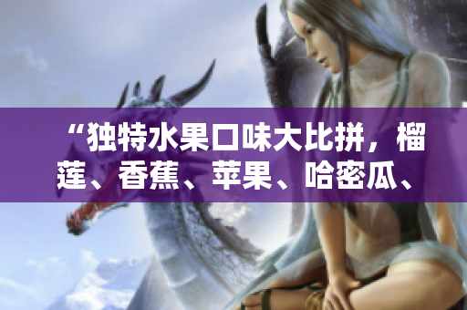 “獨(dú)特水果口味大比拼，榴蓮、香蕉、蘋果、哈密瓜、水蜜桃新鮮對(duì)比”