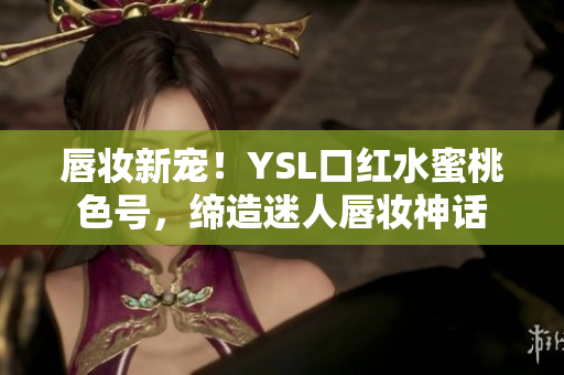 唇妝新寵！YSL口紅水蜜桃色號，締造迷人唇妝神話