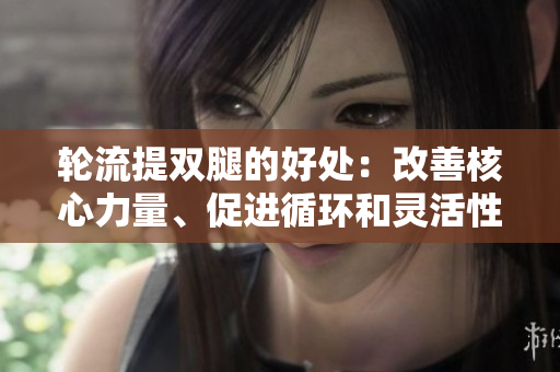 輪流提雙腿的好處：改善核心力量、促進(jìn)循環(huán)和靈活性
