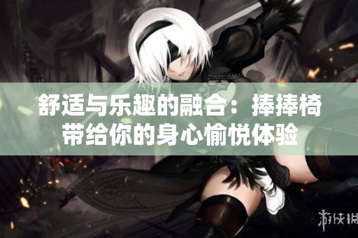 舒適與樂趣的融合：捧捧椅帶給你的身心愉悅體驗(yàn)
