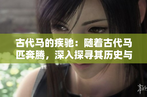 古代馬的疾馳：隨著古代馬匹奔騰，深入探尋其歷史與文化