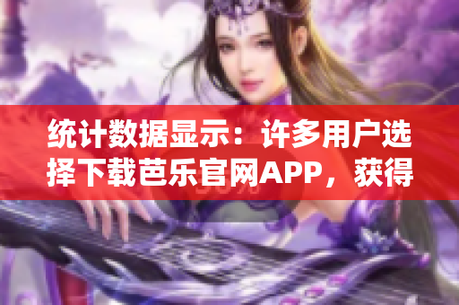 統(tǒng)計(jì)數(shù)據(jù)顯示：許多用戶選擇下載芭樂官網(wǎng)APP，獲得便捷體驗(yàn)