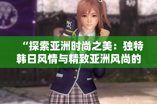 “探索亞洲時尚之美：獨特韓日風情與精致亞洲風尚的結(jié)合”