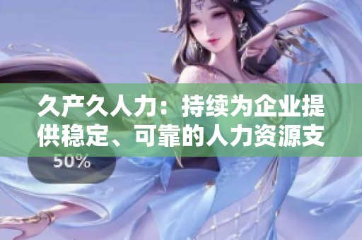 久產(chǎn)久人力：持續(xù)為企業(yè)提供穩(wěn)定、可靠的人力資源支持