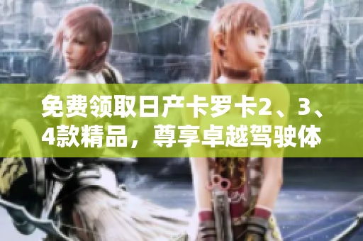 免費(fèi)領(lǐng)取日產(chǎn)卡羅卡2、3、4款精品，尊享卓越駕駛體驗(yàn)