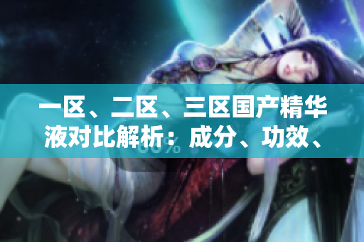 一區(qū)、二區(qū)、三區(qū)國產(chǎn)精華液對比解析：成分、功效、適用膚質(zhì)詳細(xì)分析