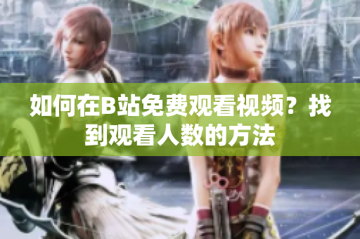 如何在B站免費(fèi)觀看視頻？找到觀看人數(shù)的方法