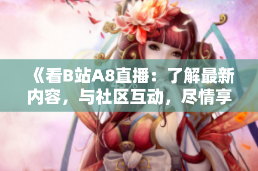 《看B站A8直播：了解最新內(nèi)容，與社區(qū)互動(dòng)，盡情享受精彩直播！》