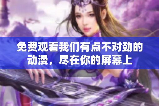 免費(fèi)觀看我們有點(diǎn)不對(duì)勁的動(dòng)漫，盡在你的屏幕上